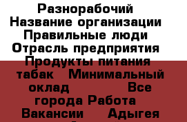 Разнорабочий › Название организации ­ Правильные люди › Отрасль предприятия ­ Продукты питания, табак › Минимальный оклад ­ 30 000 - Все города Работа » Вакансии   . Адыгея респ.,Адыгейск г.